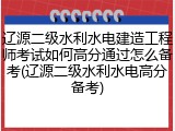 辽源二级水利水电建造工程师考试如何高分通过怎么备考(辽源二级水利水电高分备考)