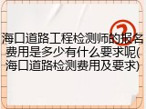 海口道路工程检测师的报名费用是多少有什么要求呢(海口道路检测费用及要求)