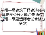 兰州一级建筑工程建造师考试要多少分才能合格通过(兰州一级建造师考试合格分多少)