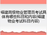 福建高级物业管理员考试具体有哪些科目和内容(福建物业考试科目内容)