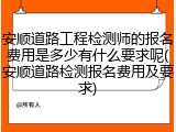 安顺道路工程检测师的报名费用是多少有什么要求呢(安顺道路检测报名费用及要求)