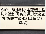 铁岭二级水利水电建造工程师考试如何高分通过怎么备考(铁岭二级水利建造高分备考)