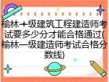 榆林一级建筑工程建造师考试要多少分才能合格通过(榆林一级建造师考试合格分数线)