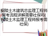 铜陵土木建筑总监理工程师报考流程详解需要社保吗(铜陵土木监理工程师报考需社保)