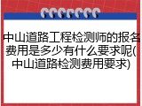 中山道路工程检测师的报名费用是多少有什么要求呢(中山道路检测费用要求)