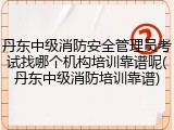 丹东中级消防安全管理员考试找哪个机构培训靠谱呢(丹东中级消防培训靠谱)