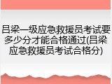 吕梁一级应急救援员考试要多少分才能合格通过(吕梁应急救援员考试合格分)