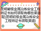 昆明初级金属冶炼安全工程师证书如何领取有哪些渠道呢(昆明初级金属冶炼安全工程师证书领取渠道)