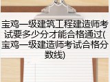 宝鸡一级建筑工程建造师考试要多少分才能合格通过(宝鸡一级建造师考试合格分数线)