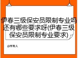 伊春三级保安员限制专业吗还有哪些要求呀(伊春三级保安员限制专业要求)
