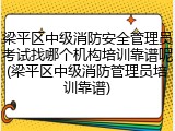 梁平区中级消防安全管理员考试找哪个机构培训靠谱呢(梁平区中级消防管理员培训靠谱)