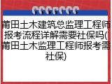 莆田土木建筑总监理工程师报考流程详解需要社保吗(莆田土木监理工程师报考需社保)