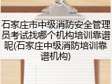 石家庄市中级消防安全管理员考试找哪个机构培训靠谱呢(石家庄中级消防培训靠谱机构)