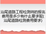 汕尾道路工程检测师的报名费用是多少有什么要求呢(汕尾道路检测费用要求)