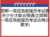 邯郸一级应急救援员考试要多少分才能合格通过(邯郸一级应急救援员考试合格分要求)