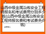 山西中级金属冶炼安全工程师报名和考试费用分别多少钱(山西中级金属冶炼安全工程师报名费和考试费多少钱)