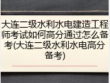 大连二级水利水电建造工程师考试如何高分通过怎么备考(大连二级水利水电高分备考)