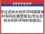 枣庄农林水利环评师国家有补贴吗在哪里报名(枣庄农林水利环评师补贴报名)