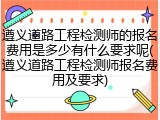 遵义道路工程检测师的报名费用是多少有什么要求呢(遵义道路工程检测师报名费用及要求)