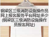 铜梁区三级消防设施操作员网上报名服务平台网址多少(铜梁区三级消防设施操作员报名网址)