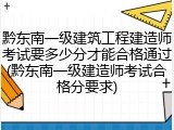 黔东南一级建筑工程建造师考试要多少分才能合格通过(黔东南一级建造师考试合格分要求)