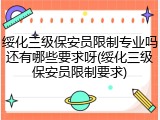 绥化三级保安员限制专业吗还有哪些要求呀(绥化三级保安员限制要求)