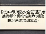 临汾中级消防安全管理员考试找哪个机构培训靠谱呢(临汾消防培训靠谱)