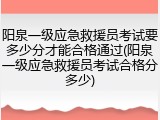 阳泉一级应急救援员考试要多少分才能合格通过(阳泉一级应急救援员考试合格分多少)