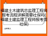 福建土木建筑总监理工程师报考流程详解需要社保吗(福建土建监理工程师报考需社保)