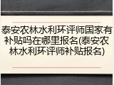 泰安农林水利环评师国家有补贴吗在哪里报名(泰安农林水利环评师补贴报名)