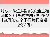 丹东中级金属冶炼安全工程师报名和考试费用分别多少钱(丹东安全工程师报名费多少钱)