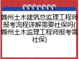 赣州土木建筑总监理工程师报考流程详解需要社保吗(赣州土木监理工程师报考需社保)