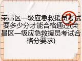 荣昌区一级应急救援员考试要多少分才能合格通过(荣昌区一级应急救援员考试合格分要求)