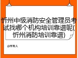 忻州中级消防安全管理员考试找哪个机构培训靠谱呢(忻州消防培训靠谱)