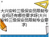 大兴安岭三级保安员限制专业吗还有哪些要求呀(大兴安岭三级保安员限制专业要求)