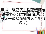 普洱一级建筑工程建造师考试要多少分才能合格通过(普洱一级建造师考试合格分多少)