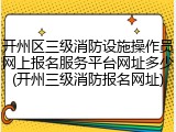 开州区三级消防设施操作员网上报名服务平台网址多少(开州三级消防报名网址)