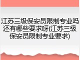 江苏三级保安员限制专业吗还有哪些要求呀(江苏三级保安员限制专业要求)