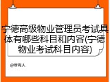 宁德高级物业管理员考试具体有哪些科目和内容(宁德物业考试科目内容)