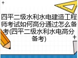 四平二级水利水电建造工程师考试如何高分通过怎么备考(四平二级水利水电高分备考)