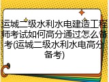 运城二级水利水电建造工程师考试如何高分通过怎么备考(运城二级水利水电高分备考)