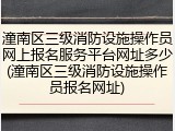潼南区三级消防设施操作员网上报名服务平台网址多少(潼南区三级消防设施操作员报名网址)