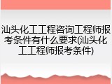 汕头化工工程咨询工程师报考条件有什么要求(汕头化工工程师报考条件)