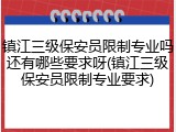 镇江三级保安员限制专业吗还有哪些要求呀(镇江三级保安员限制专业要求)
