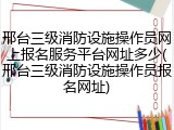 邢台三级消防设施操作员网上报名服务平台网址多少(邢台三级消防设施操作员报名网址)