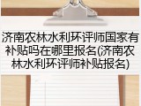 济南农林水利环评师国家有补贴吗在哪里报名(济南农林水利环评师补贴报名)
