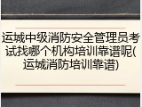 运城中级消防安全管理员考试找哪个机构培训靠谱呢(运城消防培训靠谱)