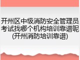 开州区中级消防安全管理员考试找哪个机构培训靠谱呢(开州消防培训靠谱)