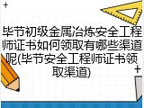 毕节初级金属冶炼安全工程师证书如何领取有哪些渠道呢(毕节安全工程师证书领取渠道)