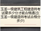 玉溪一级建筑工程建造师考试要多少分才能合格通过(玉溪一级建造师考试合格分多少)
